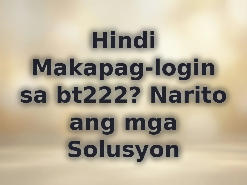 Hindi Makapag-login sa bt222? Narito ang mga Solusyon